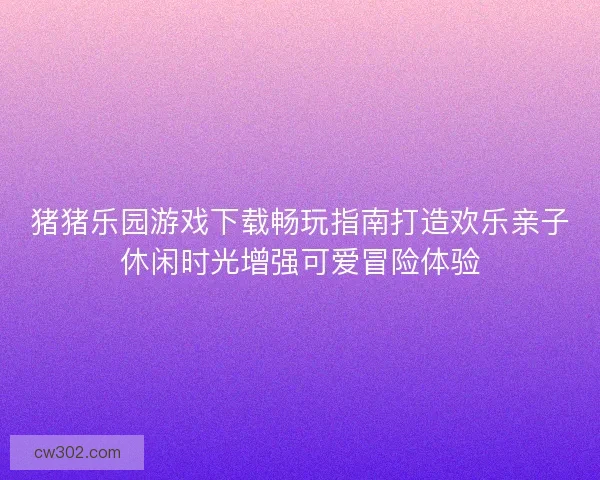 猪猪乐园游戏下载畅玩指南打造欢乐亲子休闲时光增强可爱冒险体验